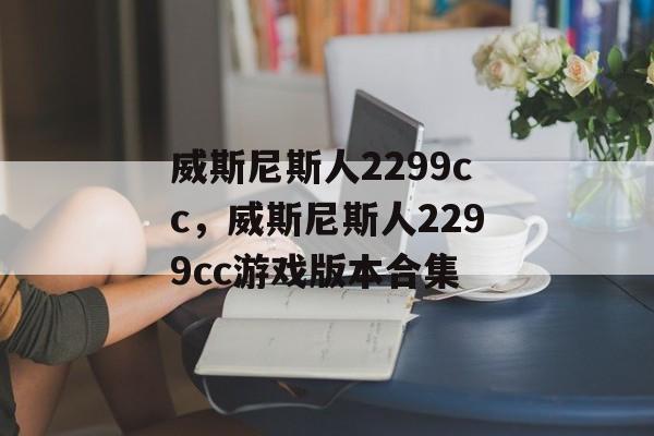 威斯尼斯人2299cc，威斯尼斯人2299cc游戏版本合集