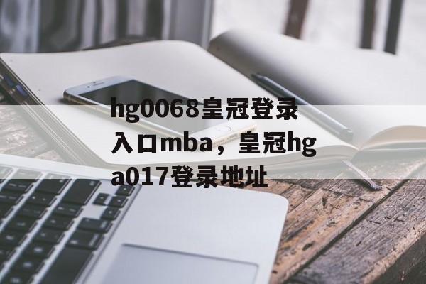 hg0068皇冠登录入口mba，皇冠hga017登录地址