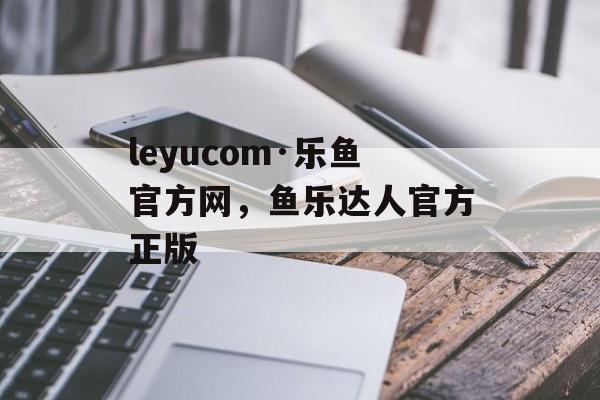 leyucom·乐鱼官方网，鱼乐达人官方正版