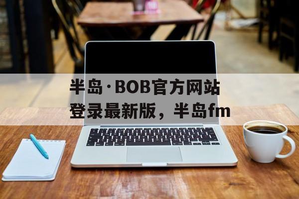 半岛·BOB官方网站登录最新版，半岛fm